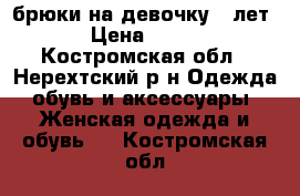 брюки на девочку 8 лет › Цена ­ 200 - Костромская обл., Нерехтский р-н Одежда, обувь и аксессуары » Женская одежда и обувь   . Костромская обл.